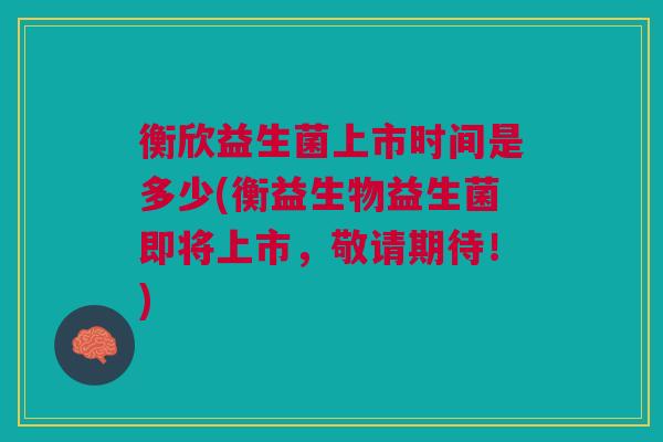 衡欣益生菌上市时间是多少(衡益生物益生菌即将上市,敬请期待!)