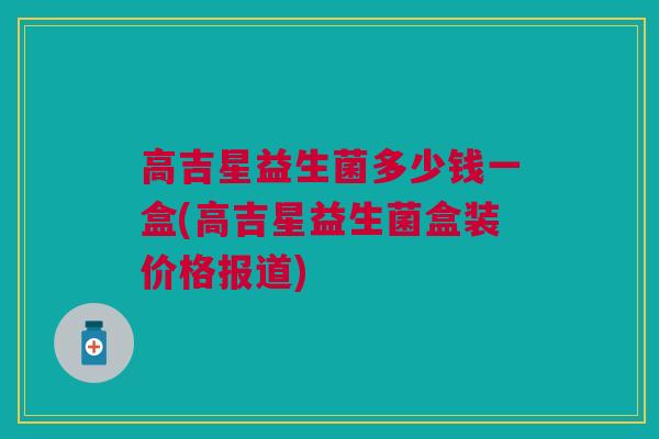 高吉星益生菌多少钱一盒(高吉星益生菌盒装价格报道)