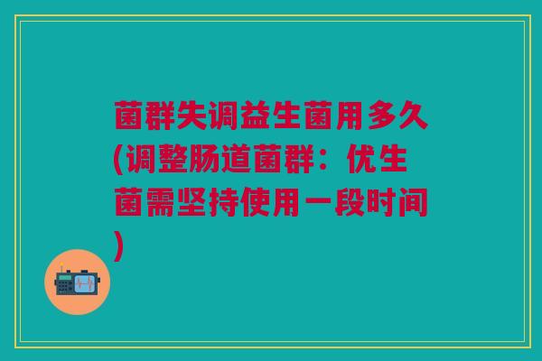 菌群失调益生菌用多久(调整肠道菌群：优生菌需坚持使用一段时间)