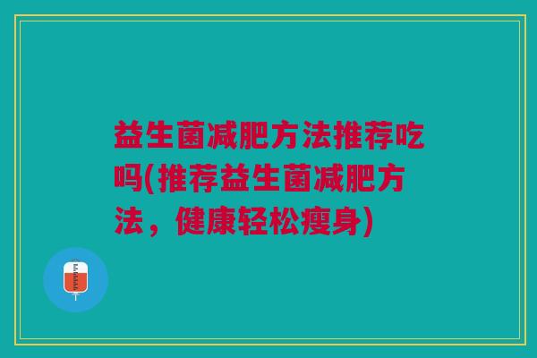 益生菌减肥方法推荐吃吗(推荐益生菌减肥方法,健康轻松瘦身)