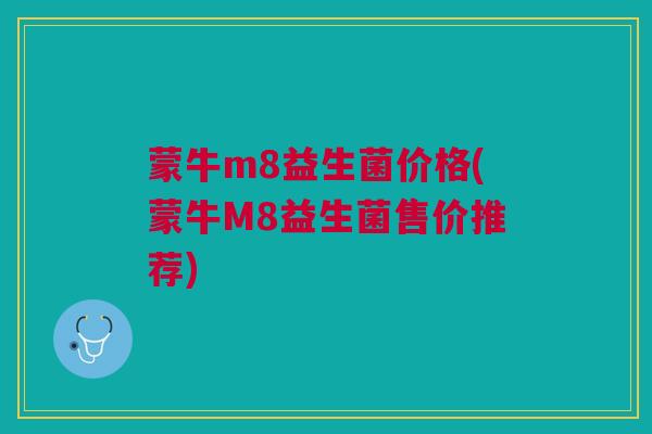 蒙牛m8益生菌价格(蒙牛M8益生菌售价推荐)