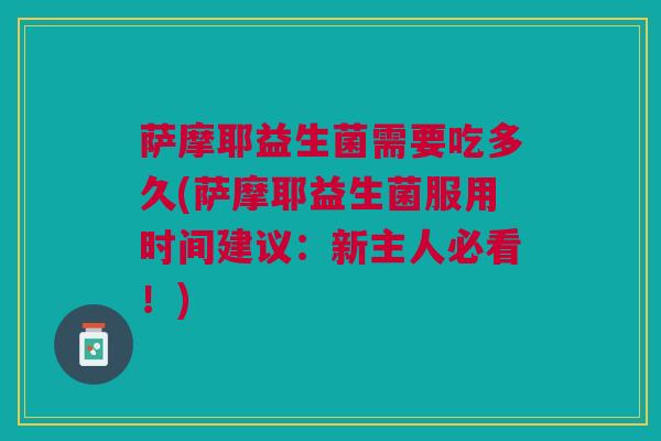 萨摩耶益生菌需要吃多久(萨摩耶益生菌服用时间建议:新主人必看!) 萨摩耶益生菌需要吃多久(萨摩耶益生菌服用时间建议:新主人必看!)