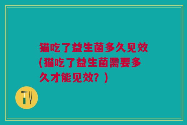 猫吃了益生菌多久见效(猫吃了益生菌需要多久才能见效?)