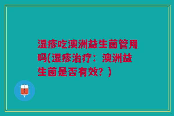湿疹吃澳洲益生菌管用吗(湿疹治疗:澳洲益生菌是否有效?)