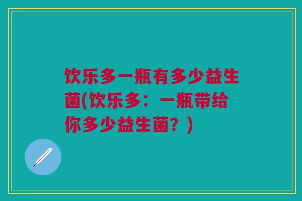 饮乐多一瓶有多少益生菌(饮乐多：一瓶带给你多少益生菌？)
