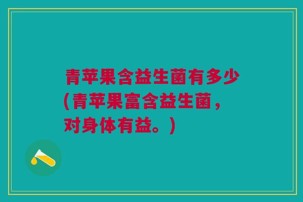 青苹果含益生菌有多少(青苹果富含益生菌,对身体有益。)