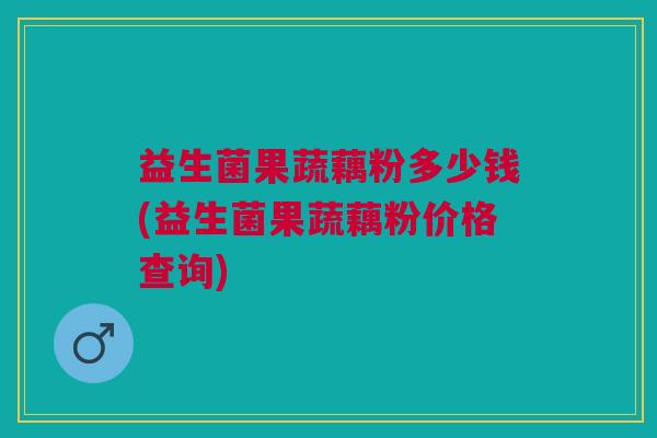 益生菌果蔬藕粉多少钱(益生菌果蔬藕粉价格查询)