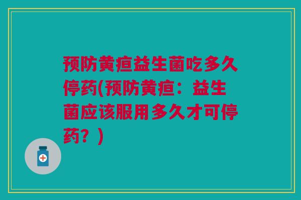 预防黄疸益生菌吃多久停药(预防黄疸:益生菌应该服用多久才可停药?)
