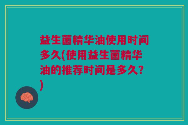 益生菌精华油使用时间多久(使用益生菌精华油的推荐时间是多久？)