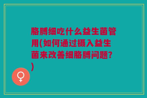 胳膊细吃什么益生菌管用(如何通过摄入益生菌来改善细胳膊问题？)
