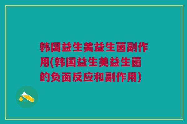 韩国益生美益生菌副作用(韩国益生美益生菌的负面反应和副作用)