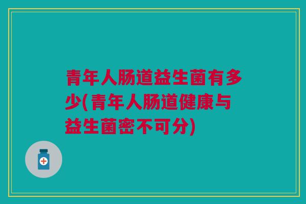 青年人肠道益生菌有多少(青年人肠道健康与益生菌密不可分)