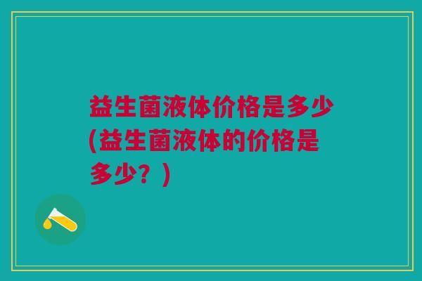 益生菌液体价格是多少(益生菌液体的价格是多少?)