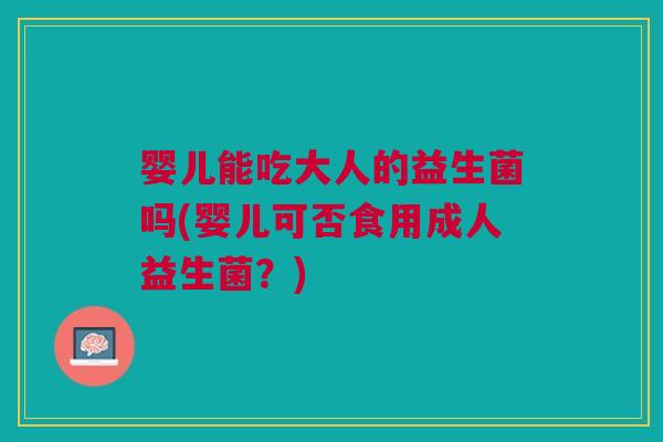 婴儿能吃大人的益生菌吗(婴儿可否食用成人益生菌？)