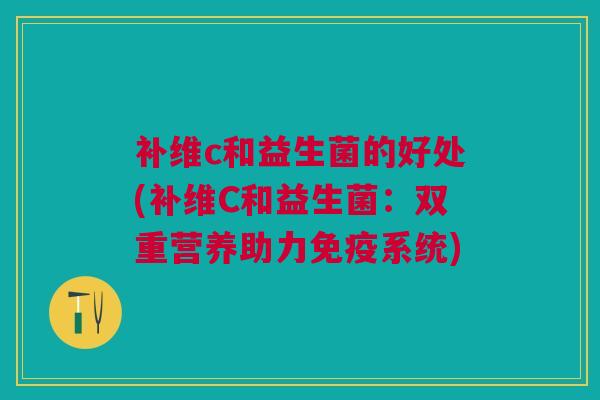 补维c和益生菌的好处(补维C和益生菌:双重营养助力免疫系统)