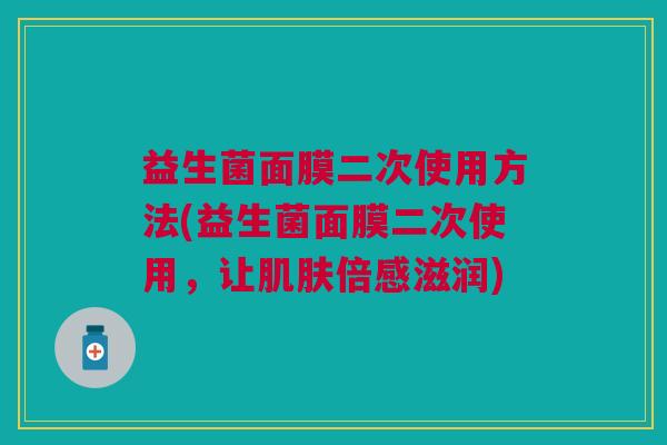 益生菌面膜二次使用方法(益生菌面膜二次使用,让肌肤倍感滋润)