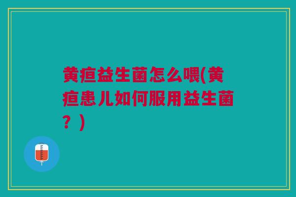 黄疸益生菌怎么喂(黄疸患儿如何服用益生菌?)