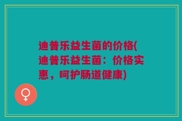 迪普乐益生菌的价格(迪普乐益生菌：价格实惠，呵护肠道健康)