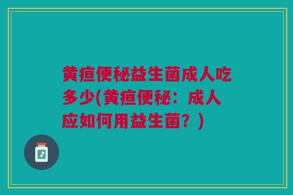 黄疸便秘益生菌成人吃多少(黄疸便秘:成人应如何用益生菌?)