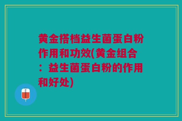 黄金搭档益生菌蛋白粉作用和功效(黄金组合:益生菌蛋白粉的作用和好处) 黄金搭档益生菌蛋白粉作用和功效(黄金组合:益生菌蛋白粉的作用和好处)