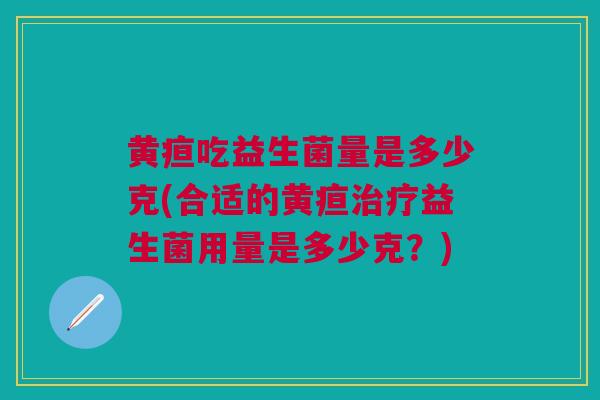 黄疸吃益生菌量是多少克(合适的黄疸治疗益生菌用量是多少克？)