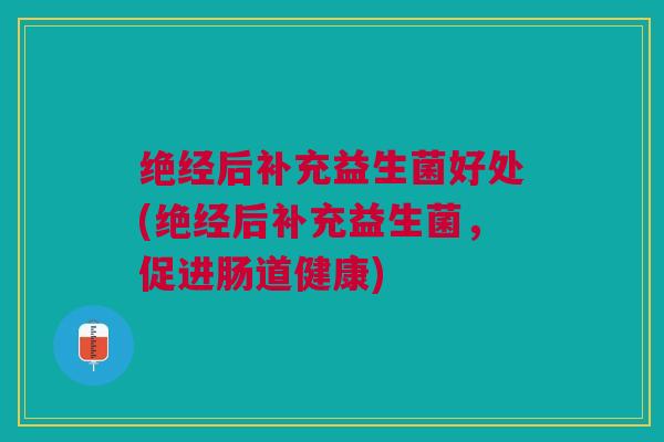 绝经后补充益生菌好处(绝经后补充益生菌,促进肠道健康)