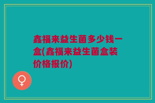 鑫福来益生菌多少钱一盒(鑫福来益生菌盒装价格报价) 鑫福来益生菌多少钱一盒(鑫福来益生菌盒装价格报价)