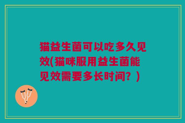 猫益生菌可以吃多久见效(猫咪服用益生菌能见效需要多长时间?)