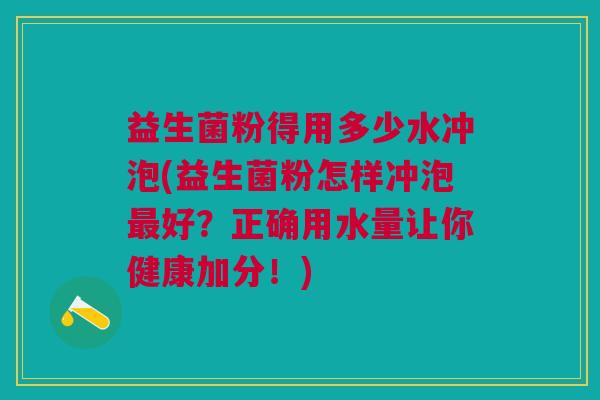 益生菌粉得用多少水冲泡(益生菌粉怎样冲泡最好?正确用水量让你健康加分!)