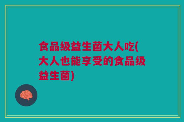 食品级益生菌大人吃(大人也能享受的食品级益生菌)