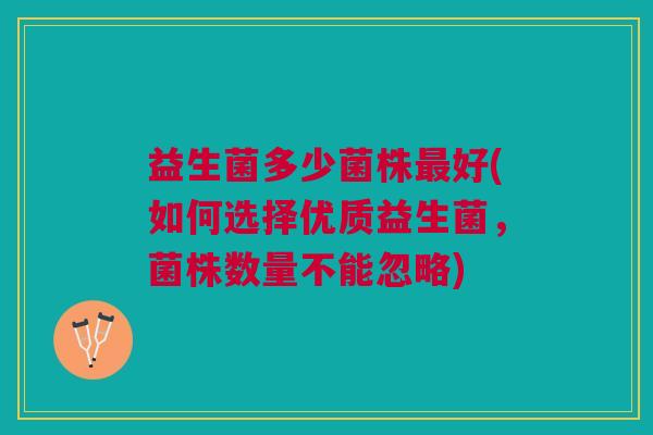 益生菌多少菌株最好(如何选择优质益生菌,菌株数量不能忽略)