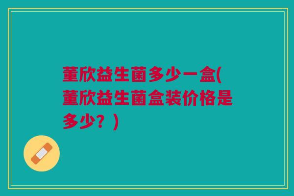 董欣益生菌多少一盒(董欣益生菌盒装价格是多少?)