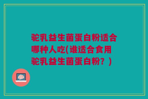 驼乳益生菌蛋白粉适合哪种人吃(谁适合食用驼乳益生菌蛋白粉?) 驼乳益生菌蛋白粉适合哪种人吃(谁适合食用驼乳益生菌蛋白粉?)