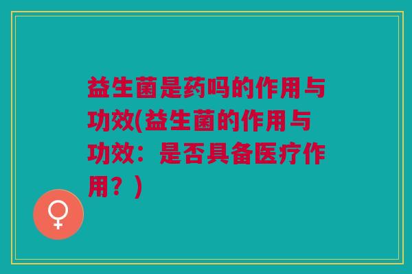 益生菌是药吗的作用与功效(益生菌的作用与功效:是否具备医疗作用?)