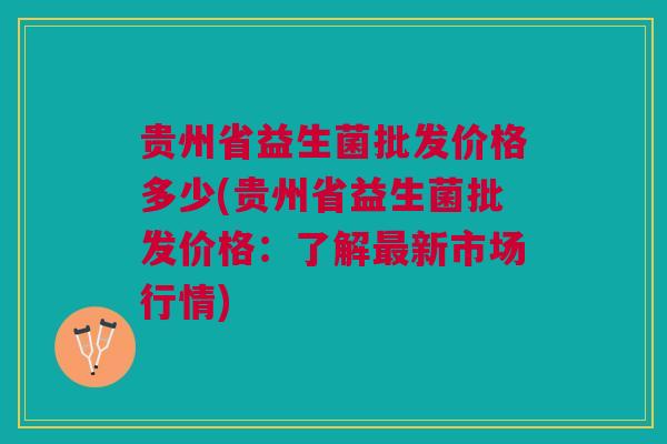 贵州省益生菌批发价格多少(贵州省益生菌批发价格：了解最新市场行情)