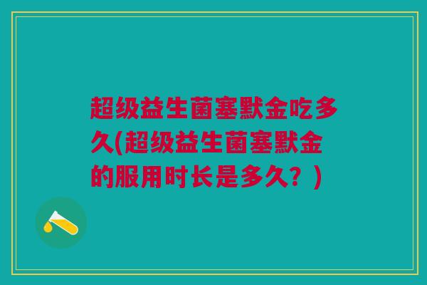 超级益生菌塞默金吃多久(超级益生菌塞默金的服用时长是多久？)
