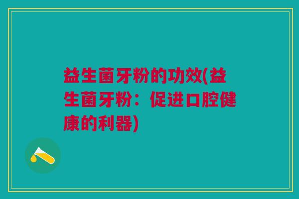益生菌牙粉的功效(益生菌牙粉：促进口腔健康的利器)