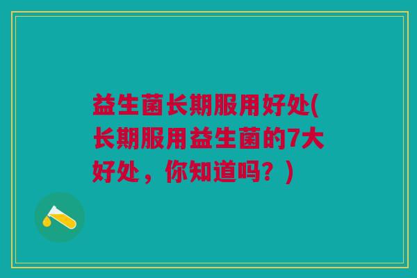益生菌长期服用好处(长期服用益生菌的7大好处，你知道吗？)