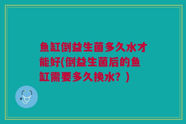 鱼缸倒益生菌多久水才能好(倒益生菌后的鱼缸需要多久换水？)