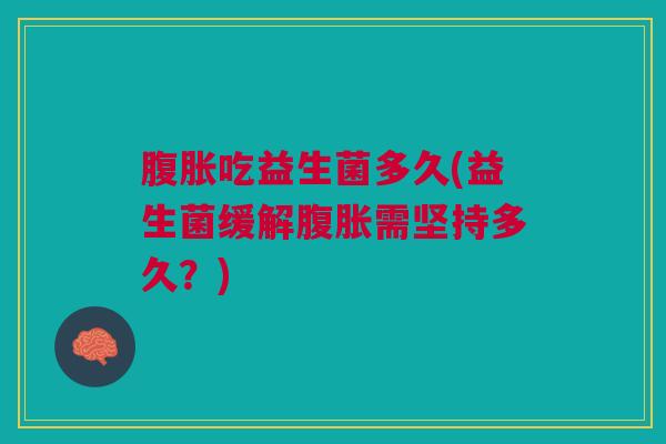 腹胀吃益生菌多久(益生菌缓解腹胀需坚持多久?)