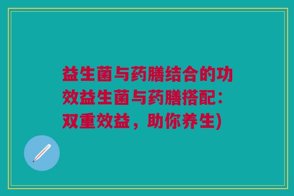 益生菌与药膳结合的功效益生菌与药膳搭配:双重效益,助你养生)