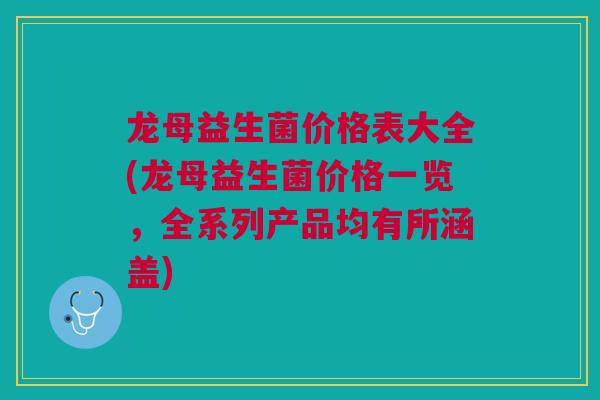 龙母益生菌价格表大全(龙母益生菌价格一览，全系列产品均有所涵盖)