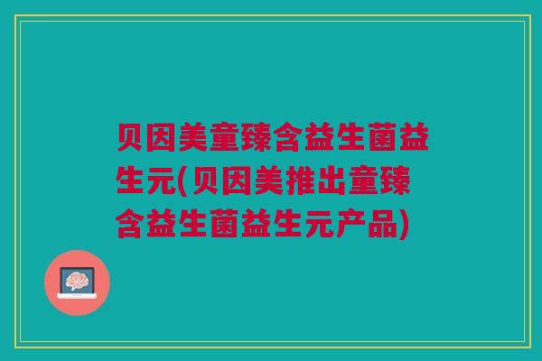 贝因美童臻含益生菌益生元(贝因美推出童臻含益生菌益生元产品)