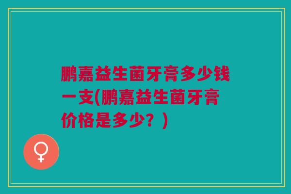 鹏嘉益生菌牙膏多少钱一支(鹏嘉益生菌牙膏价格是多少?)