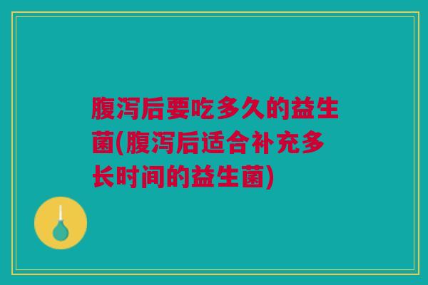 腹泻后要吃多久的益生菌(腹泻后适合补充多长时间的益生菌)