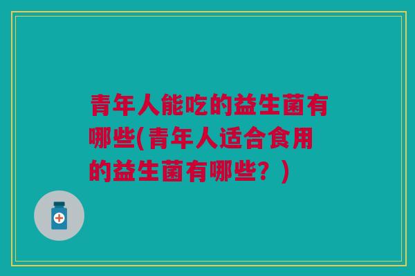 青年人能吃的益生菌有哪些(青年人适合食用的益生菌有哪些？)