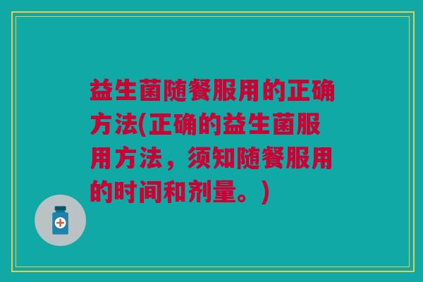 益生菌随餐服用的正确方法(正确的益生菌服用方法，须知随餐服用的时间和剂量。)