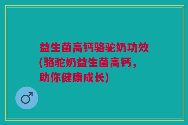 益生菌高钙骆驼奶功效(骆驼奶益生菌高钙,助你健康成长)