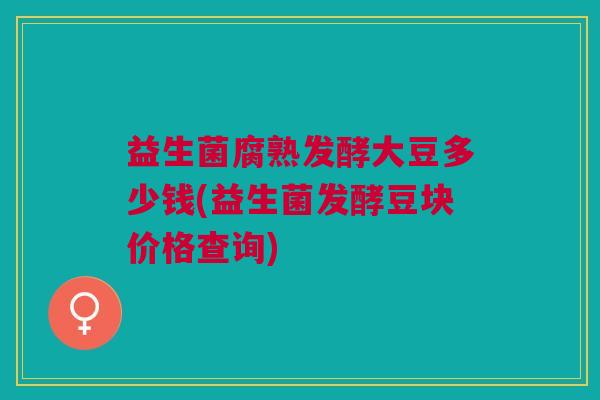 益生菌腐熟发酵大豆多少钱(益生菌发酵豆块价格查询)