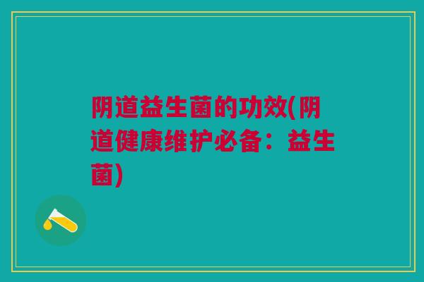阴道益生菌的功效(阴道健康维护必备:益生菌)
